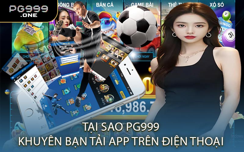 Tại Sao PG999 Khuyên Bạn Tải App Trên Điện Thoại