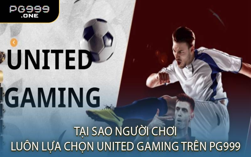 Tại Sao Người Chơi Luôn Lựa Chọn United Gaming Trên PG999